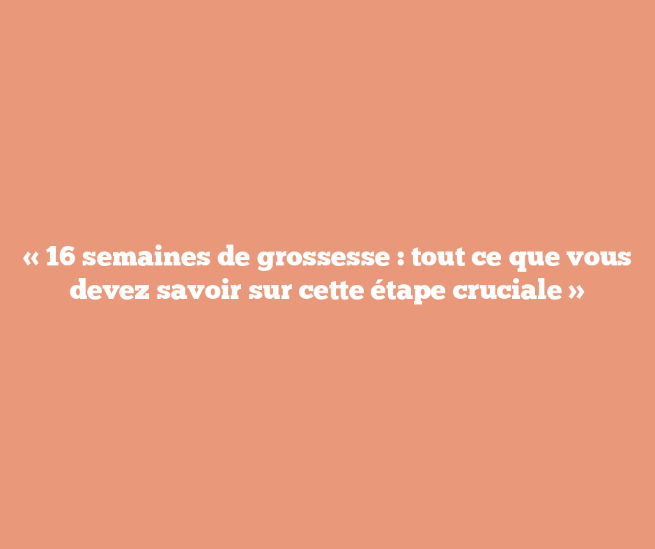 « 16 semaines de grossesse : tout ce que vous devez savoir sur cette étape cruciale »